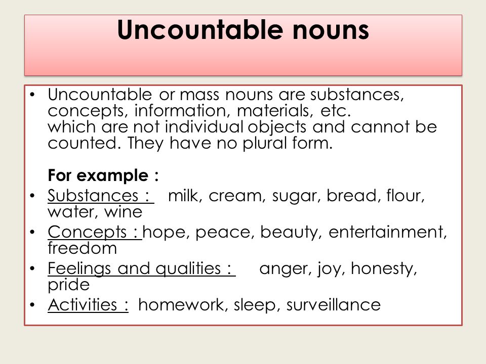 Uncountable nouns Uncountable or mass nouns are substances, concepts, information, materials, etc.