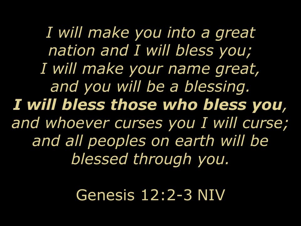 I will make you into a great nation and I will bless you; I will make your name great, and you will be a blessing.