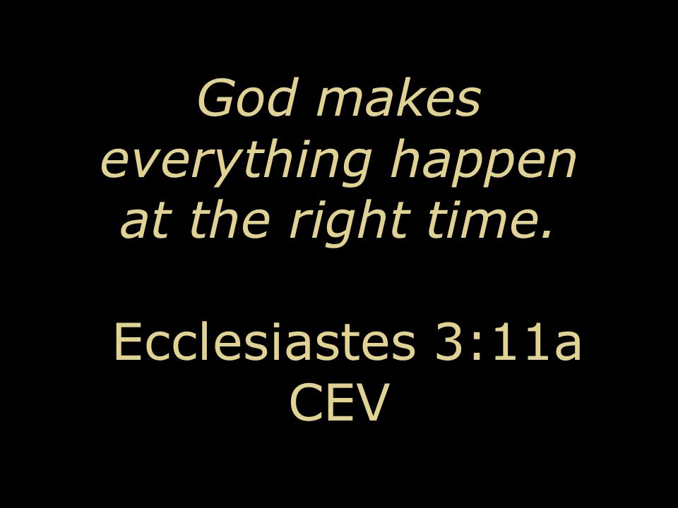 God makes everything happen at the right time. Ecclesiastes 3:11a CEV