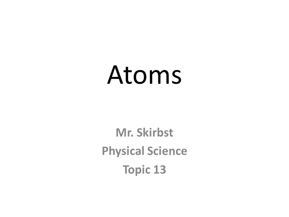 Atoms Mr. Skirbst Physical Science Topic 13