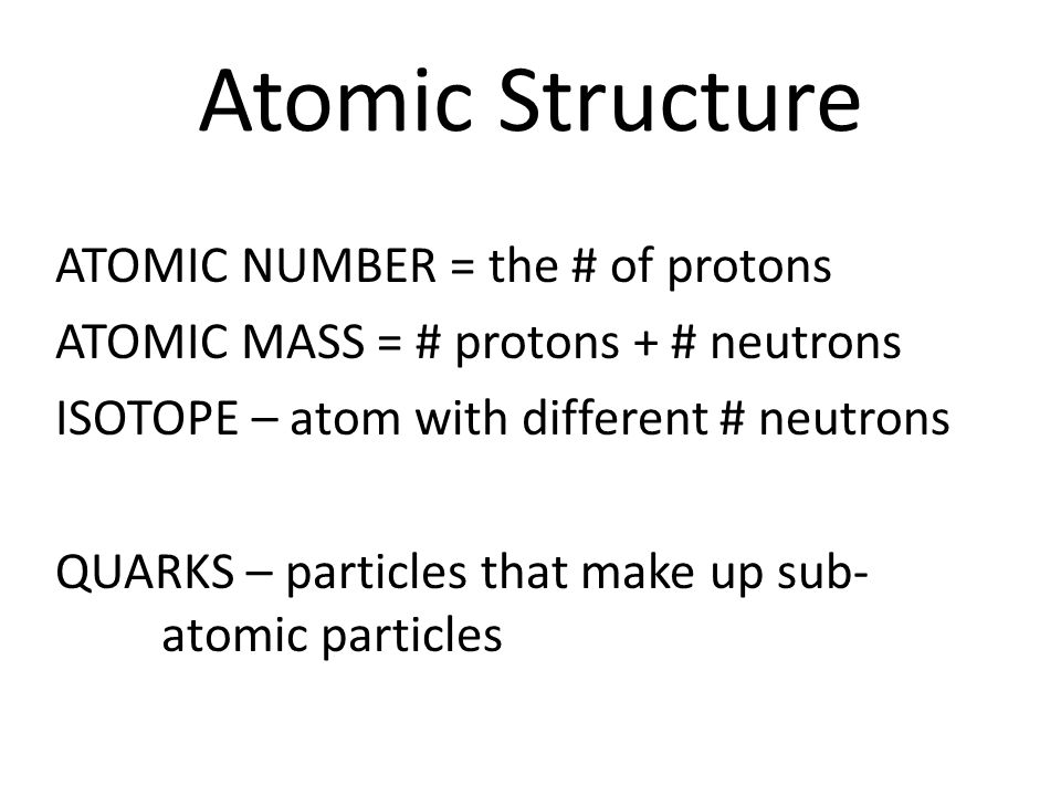 Atomic Structure ATOMIC NUMBER = the # of protons ATOMIC MASS = # protons + # neutrons ISOTOPE – atom with different # neutrons QUARKS – particles that make up sub- atomic particles