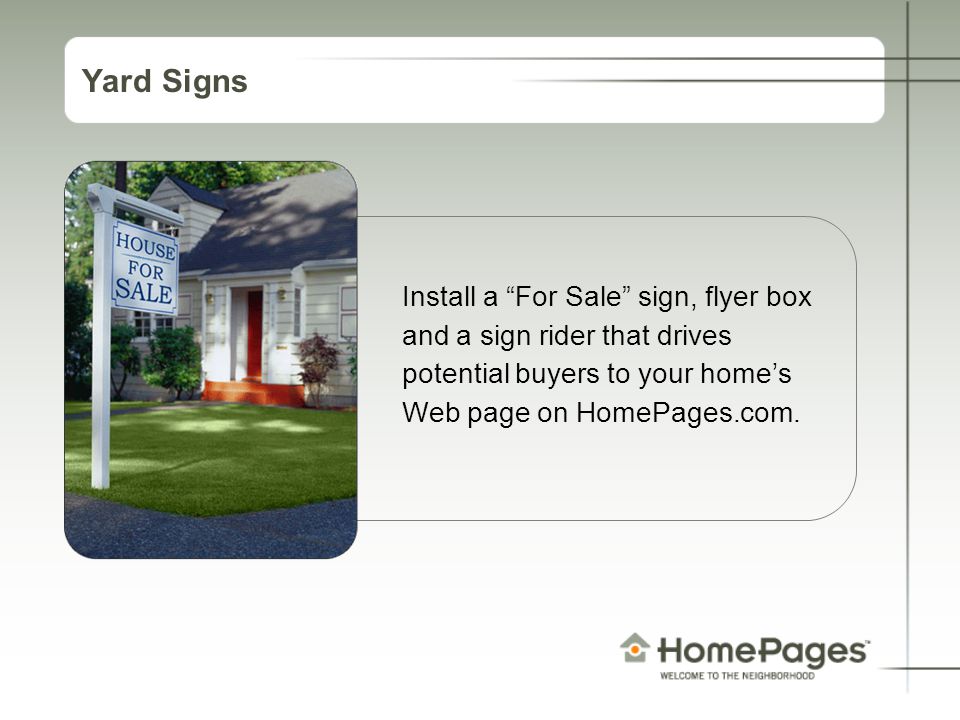 Yard Signs Install a For Sale sign, flyer box and a sign rider that drives potential buyers to your home’s Web page on HomePages.com.