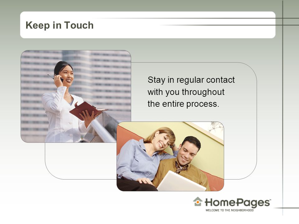 Keep in Touch Stay in regular contact with you throughout the entire process.