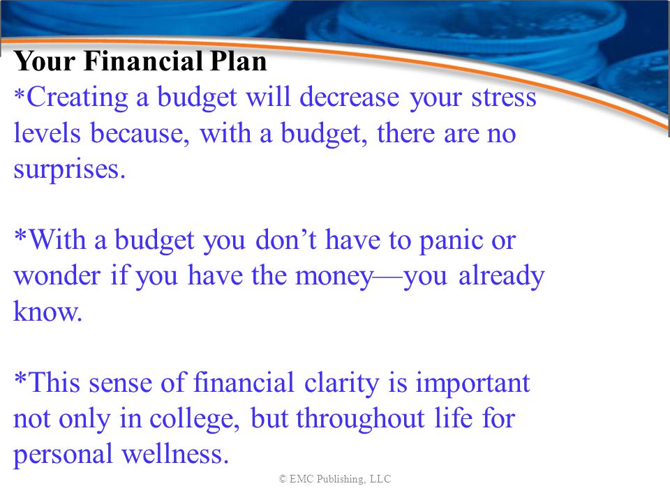 © EMC Publishing, LLC Your Financial Plan * Creating a budget will decrease your stress levels because, with a budget, there are no surprises.