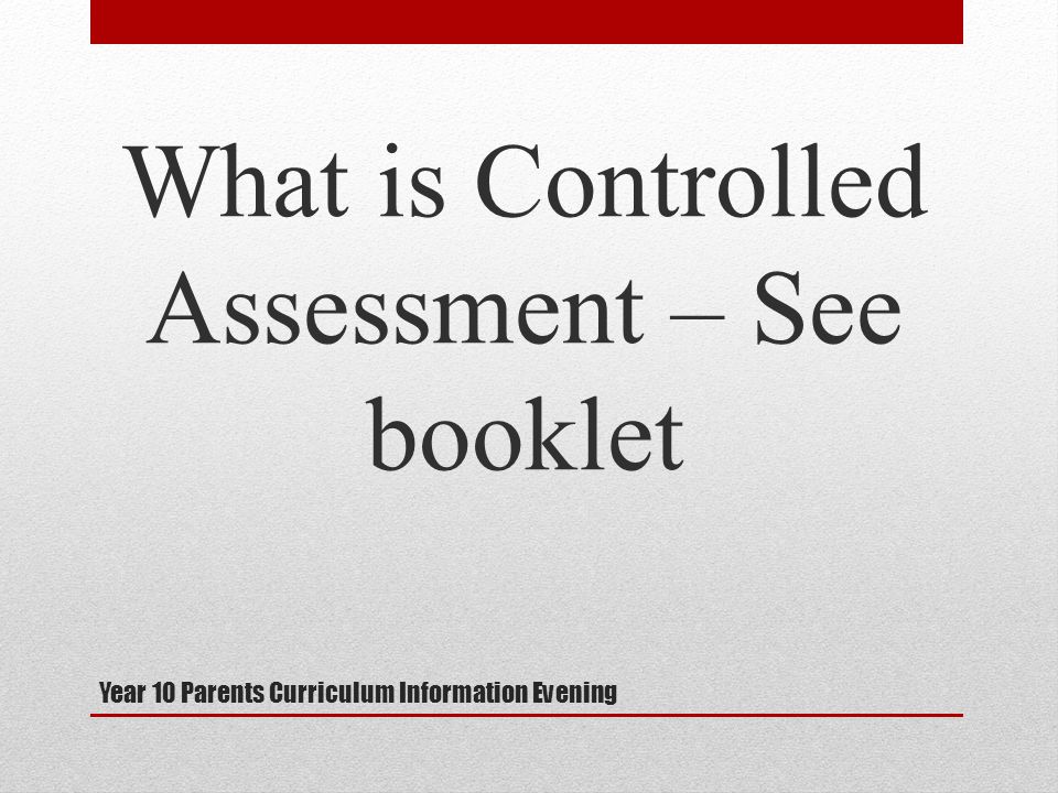 Year 10 Parents Curriculum Information Evening What is Controlled Assessment – See booklet