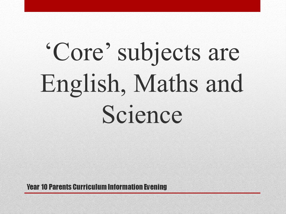 Year 10 Parents Curriculum Information Evening ‘Core’ subjects are English, Maths and Science