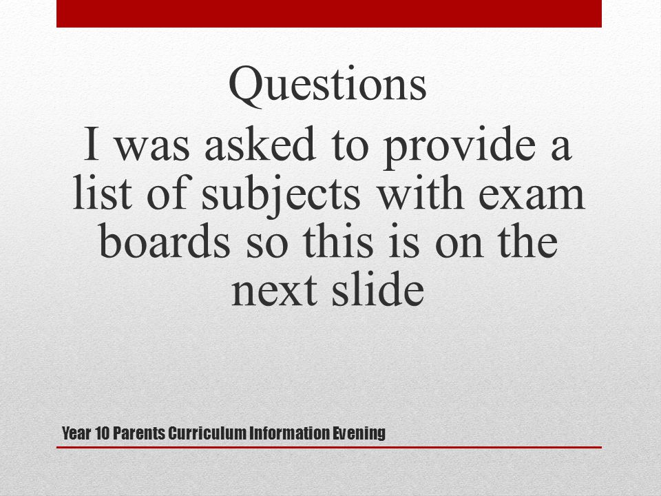 Year 10 Parents Curriculum Information Evening Questions I was asked to provide a list of subjects with exam boards so this is on the next slide