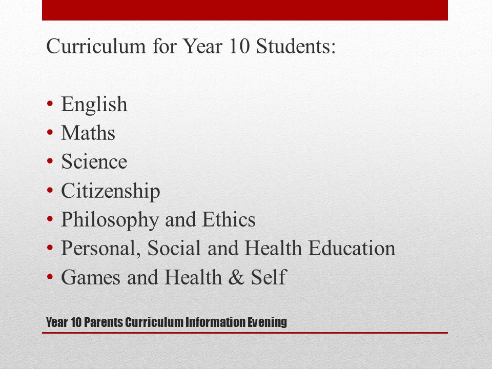 Year 10 Parents Curriculum Information Evening Curriculum for Year 10 Students: English Maths Science Citizenship Philosophy and Ethics Personal, Social and Health Education Games and Health & Self