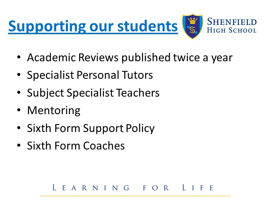 Supporting our students Academic Reviews published twice a year Specialist Personal Tutors Subject Specialist Teachers Mentoring Sixth Form Support Policy Sixth Form Coaches