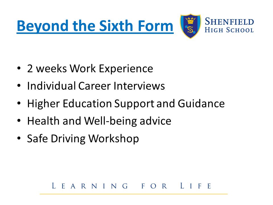 Beyond the Sixth Form 2 weeks Work Experience Individual Career Interviews Higher Education Support and Guidance Health and Well-being advice Safe Driving Workshop