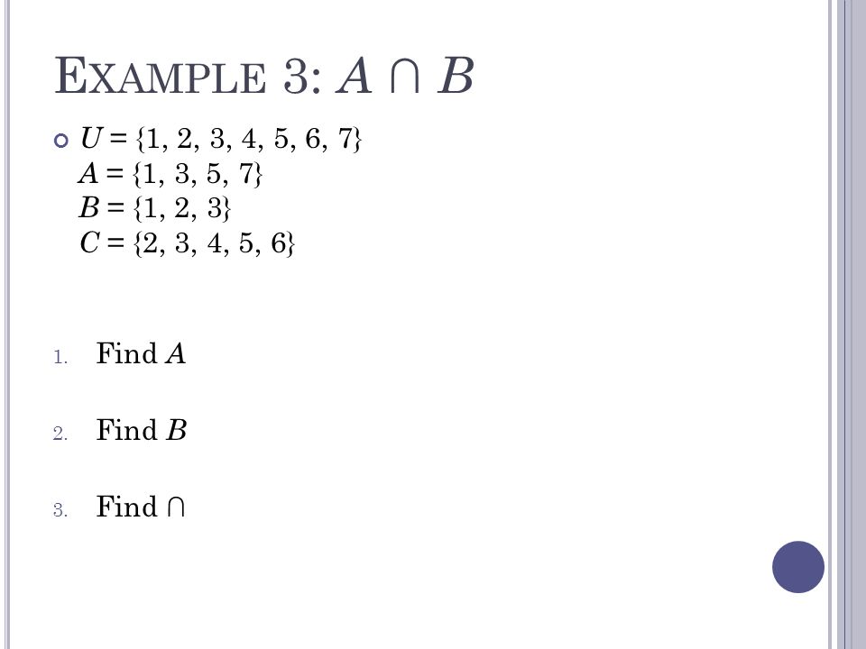 E XAMPLE 3: A ∩ B U = {1, 2, 3, 4, 5, 6, 7} A = {1, 3, 5, 7} B = {1, 2, 3} C = {2, 3, 4, 5, 6} 1.