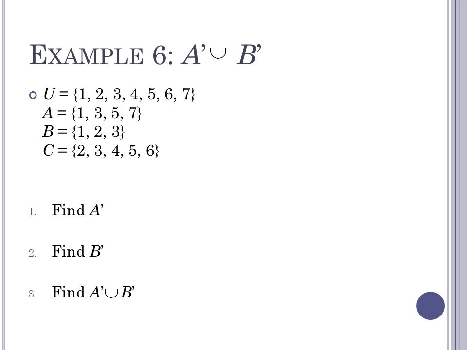E XAMPLE 6: A ’ B ’ U = {1, 2, 3, 4, 5, 6, 7} A = {1, 3, 5, 7} B = {1, 2, 3} C = {2, 3, 4, 5, 6} 1.
