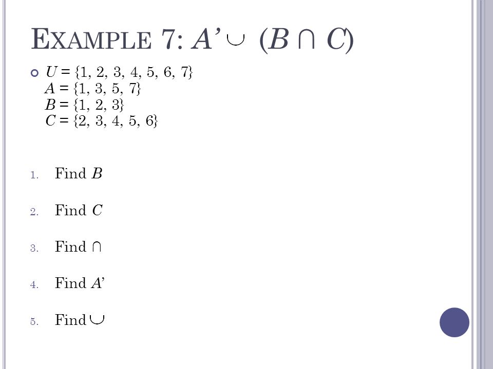 E XAMPLE 7: A’ ( B ∩ C ) U = {1, 2, 3, 4, 5, 6, 7} A = {1, 3, 5, 7} B = {1, 2, 3} C = {2, 3, 4, 5, 6} 1.