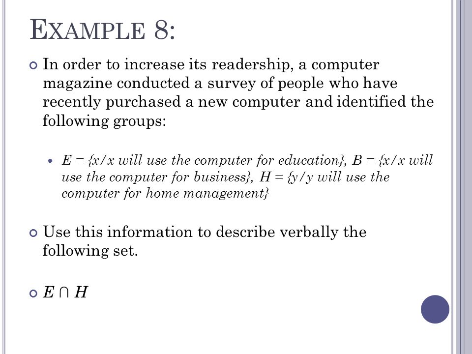 E XAMPLE 8: In order to increase its readership, a computer magazine conducted a survey of people who have recently purchased a new computer and identified the following groups: E = {x/x will use the computer for education}, B = {x/x will use the computer for business}, H = {y/y will use the computer for home management} Use this information to describe verbally the following set.