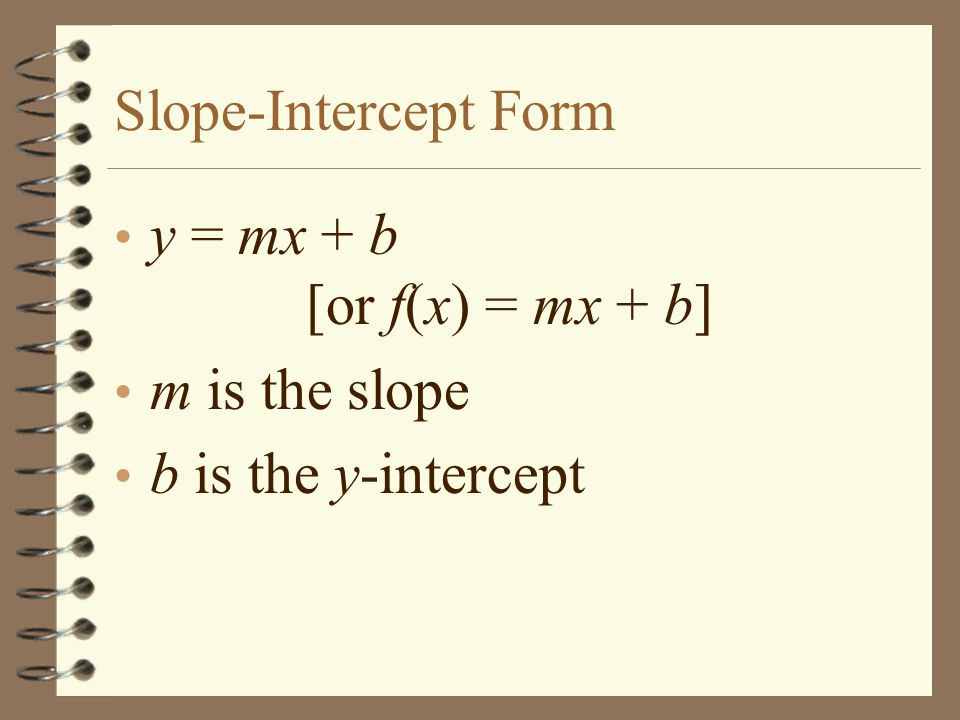 Slope-Intercept Form y = mx + b [or f(x) = mx + b] m is the slope b is the y-intercept