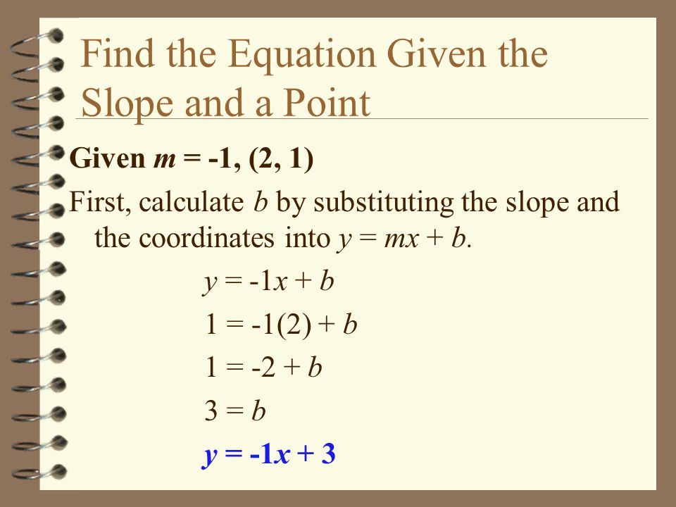 Find the Equation Given the Slope and a Point Given m = -1, (2, 1) First, calculate b by substituting the slope and the coordinates into y = mx + b.