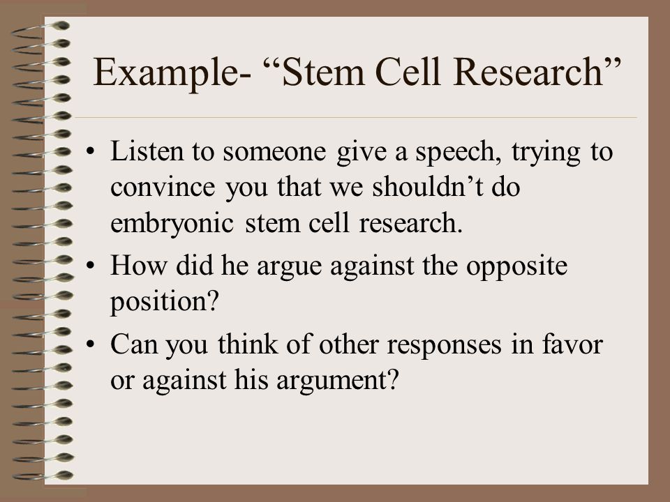 Example- Stem Cell Research Listen to someone give a speech, trying to convince you that we shouldn’t do embryonic stem cell research.