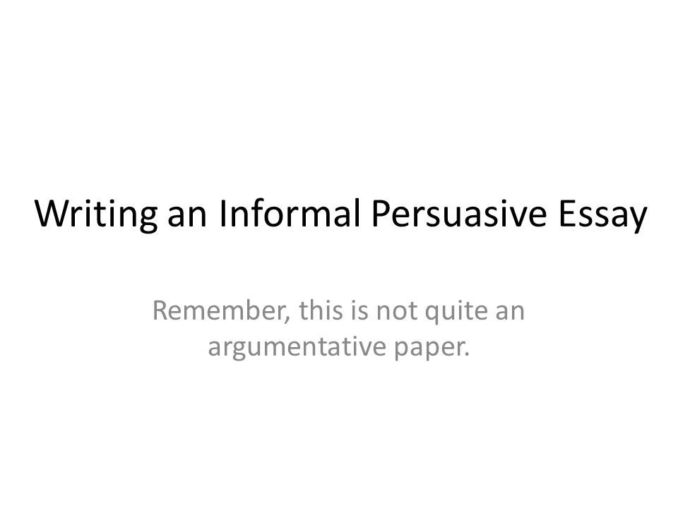 Writing an Informal Persuasive Essay Remember, this is not quite an argumentative paper.