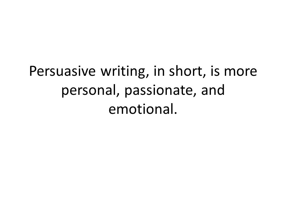 Persuasive writing, in short, is more personal, passionate, and emotional.