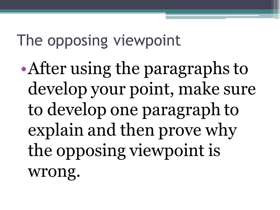 The opposing viewpoint After using the paragraphs to develop your point, make sure to develop one paragraph to explain and then prove why the opposing viewpoint is wrong.
