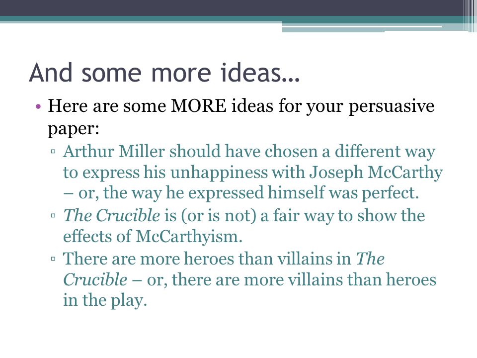 And some more ideas… Here are some MORE ideas for your persuasive paper: ▫Arthur Miller should have chosen a different way to express his unhappiness with Joseph McCarthy – or, the way he expressed himself was perfect.