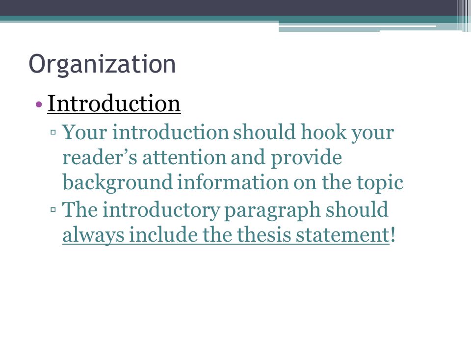 Organization Introduction ▫Your introduction should hook your reader’s attention and provide background information on the topic ▫The introductory paragraph should always include the thesis statement!