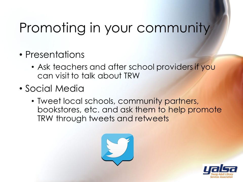 Presentations Ask teachers and after school providers if you can visit to talk about TRW Social Media Tweet local schools, community partners, bookstores, etc.