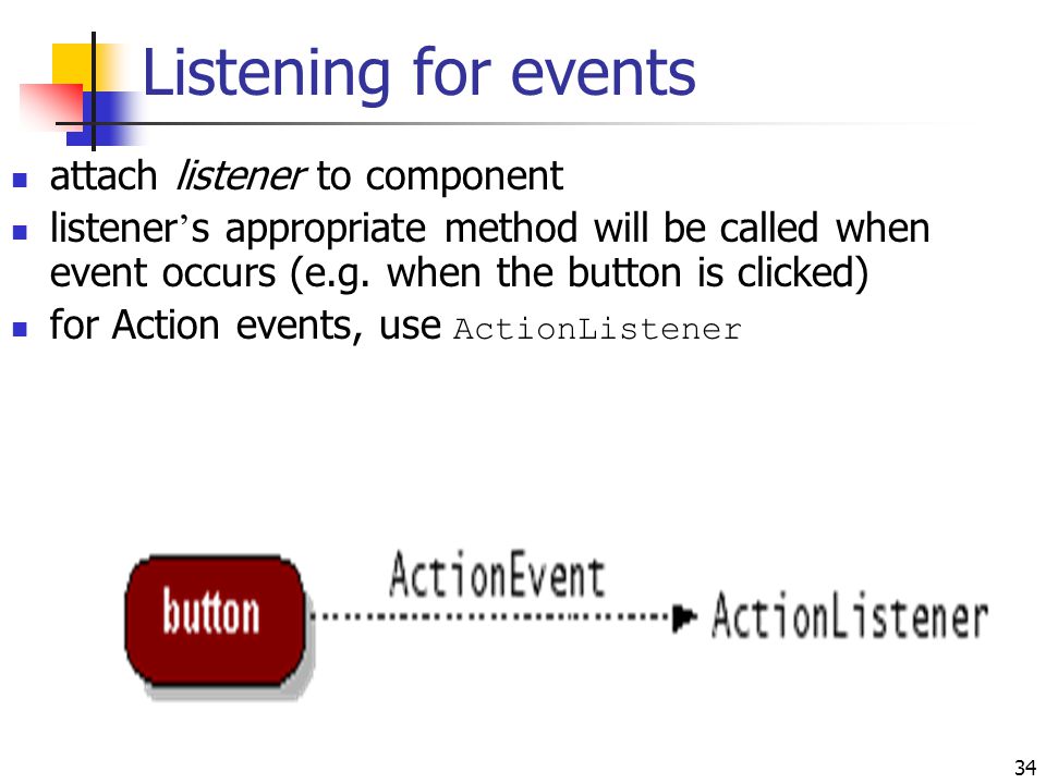 34 Listening for events attach listener to component listener ’ s appropriate method will be called when event occurs (e.g.