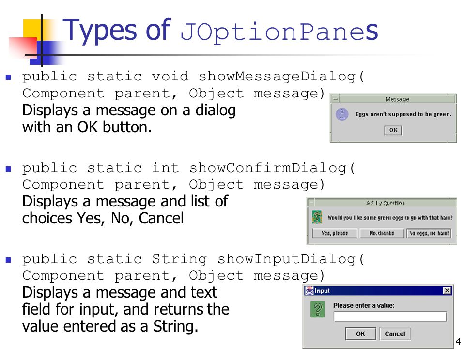 4 Types of JOptionPane s public static void showMessageDialog( Component parent, Object message) Displays a message on a dialog with an OK button.
