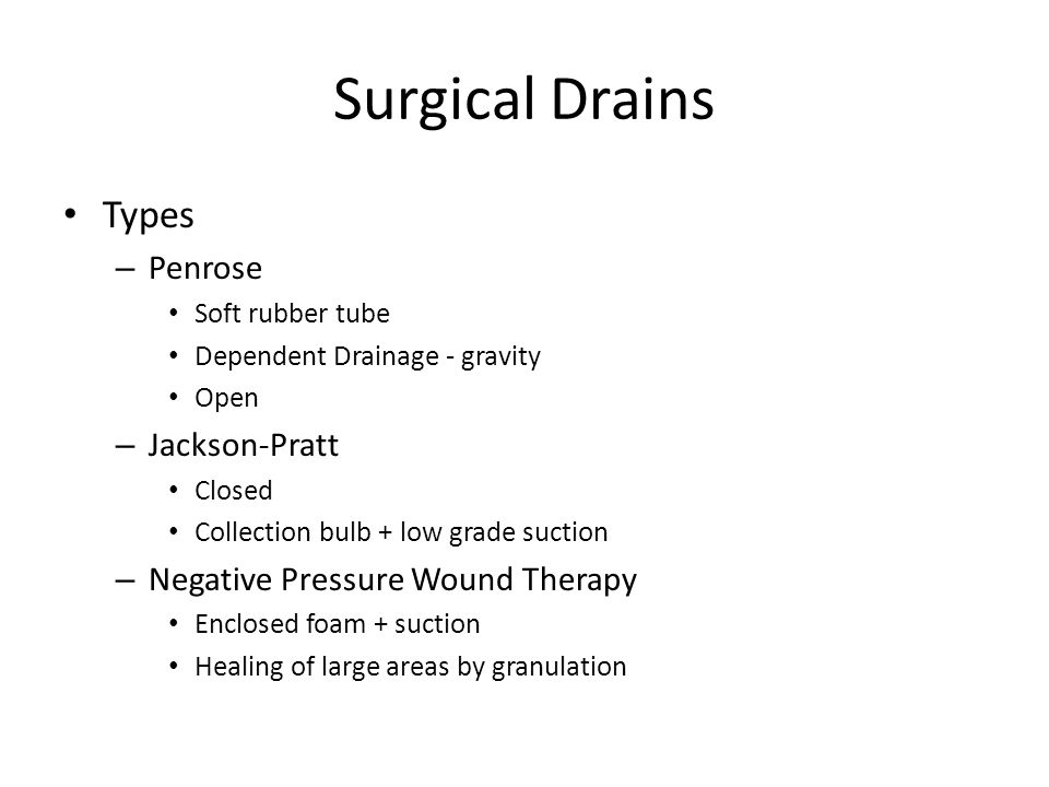 Surgical Drains Types – Penrose Soft rubber tube Dependent Drainage - gravity Open – Jackson-Pratt Closed Collection bulb + low grade suction – Negative Pressure Wound Therapy Enclosed foam + suction Healing of large areas by granulation