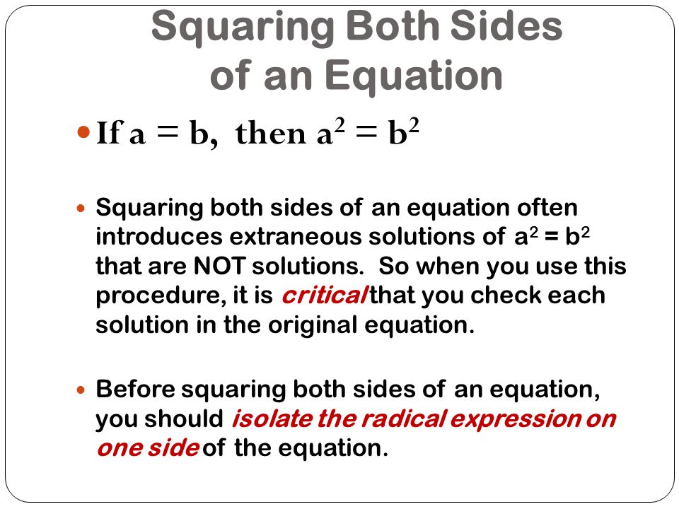 Squaring Both Sides of an Equation If a = b, then a 2 = b 2 Squaring both sides of an equation often introduces extraneous solutions of a 2 = b 2 that are NOT solutions.