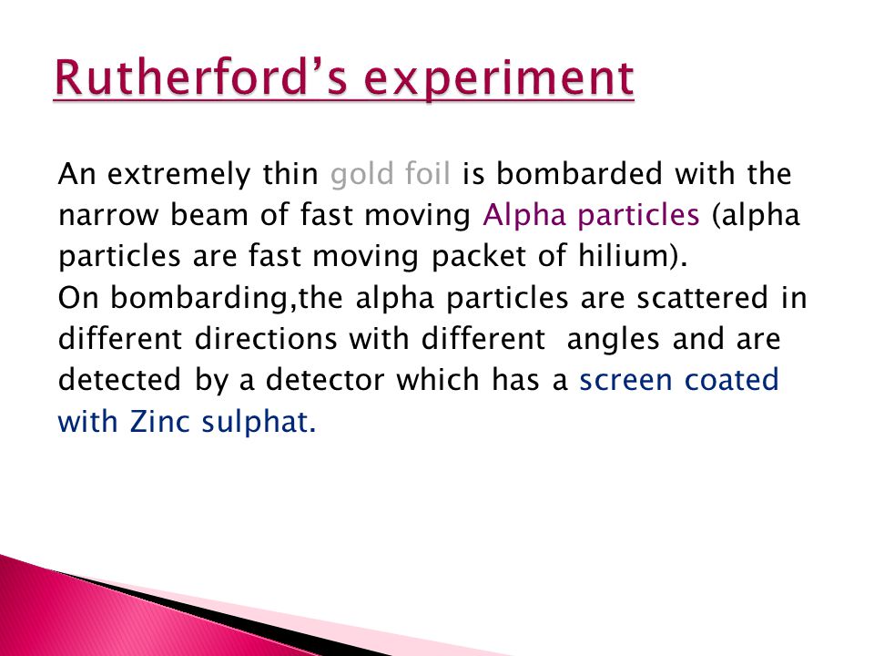 An extremely thin gold foil is bombarded with the narrow beam of fast moving Alpha particles (alpha particles are fast moving packet of hilium).