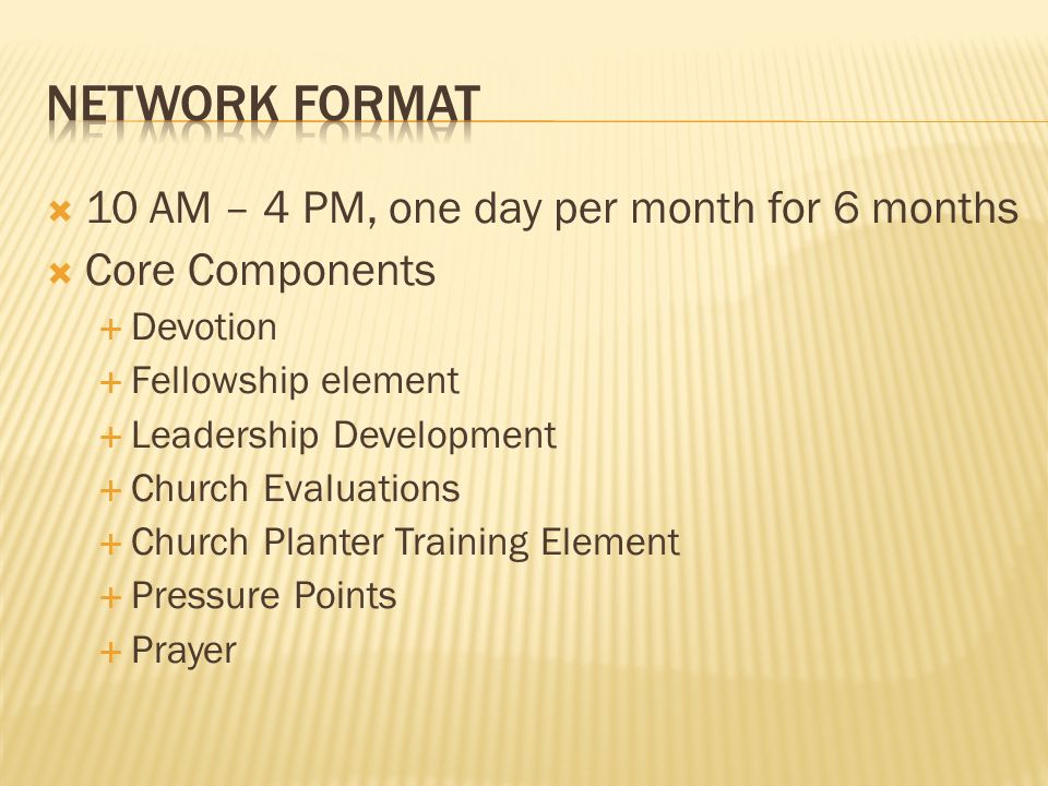  10 AM – 4 PM, one day per month for 6 months  Core Components  Devotion  Fellowship element  Leadership Development  Church Evaluations  Church Planter Training Element  Pressure Points  Prayer