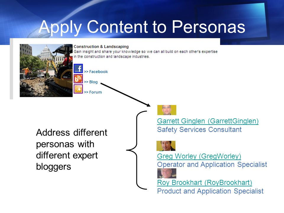 Apply Content to Personas Garrett Ginglen (GarrettGinglen) Safety Services Consultant Greg Worley (GregWorley) Operator and Application Specialist Roy Brookhart (RoyBrookhart) Product and Application Specialist Address different personas with different expert bloggers