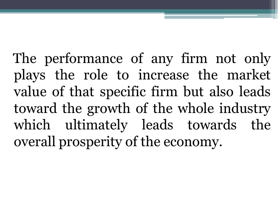 The performance of any firm not only plays the role to increase the market value of that specific firm but also leads toward the growth of the whole industry which ultimately leads towards the overall prosperity of the economy.