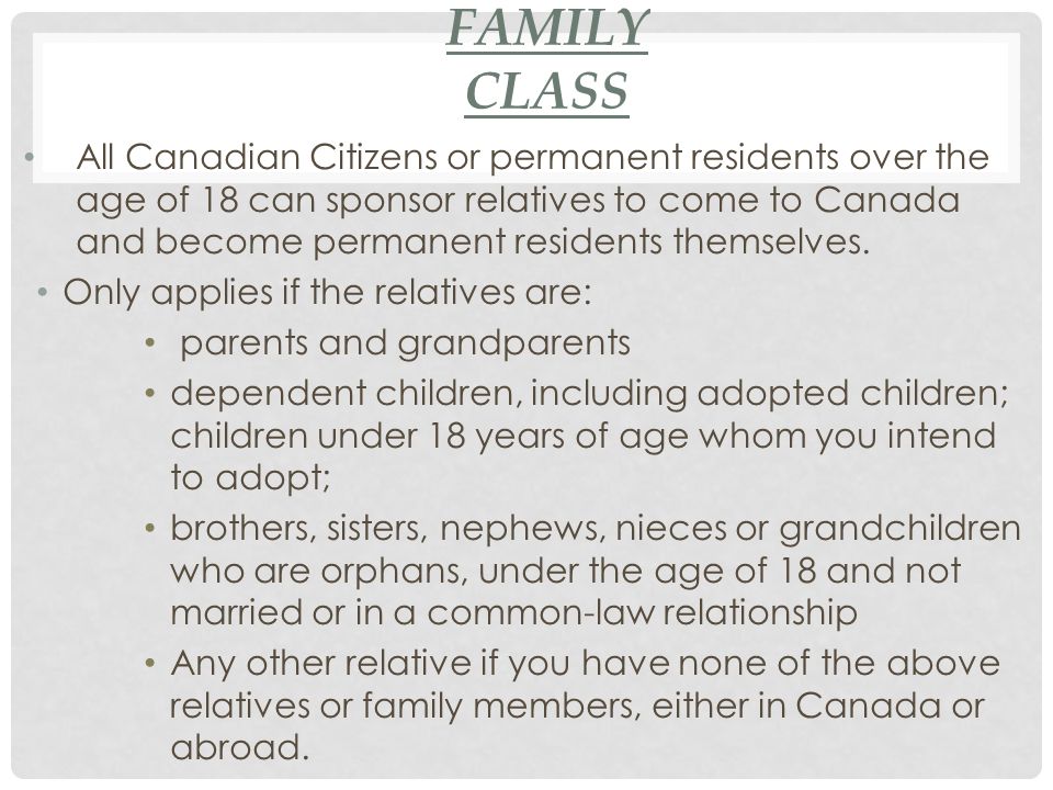 FAMILY CLASS All Canadian Citizens or permanent residents over the age of 18 can sponsor relatives to come to Canada and become permanent residents themselves.