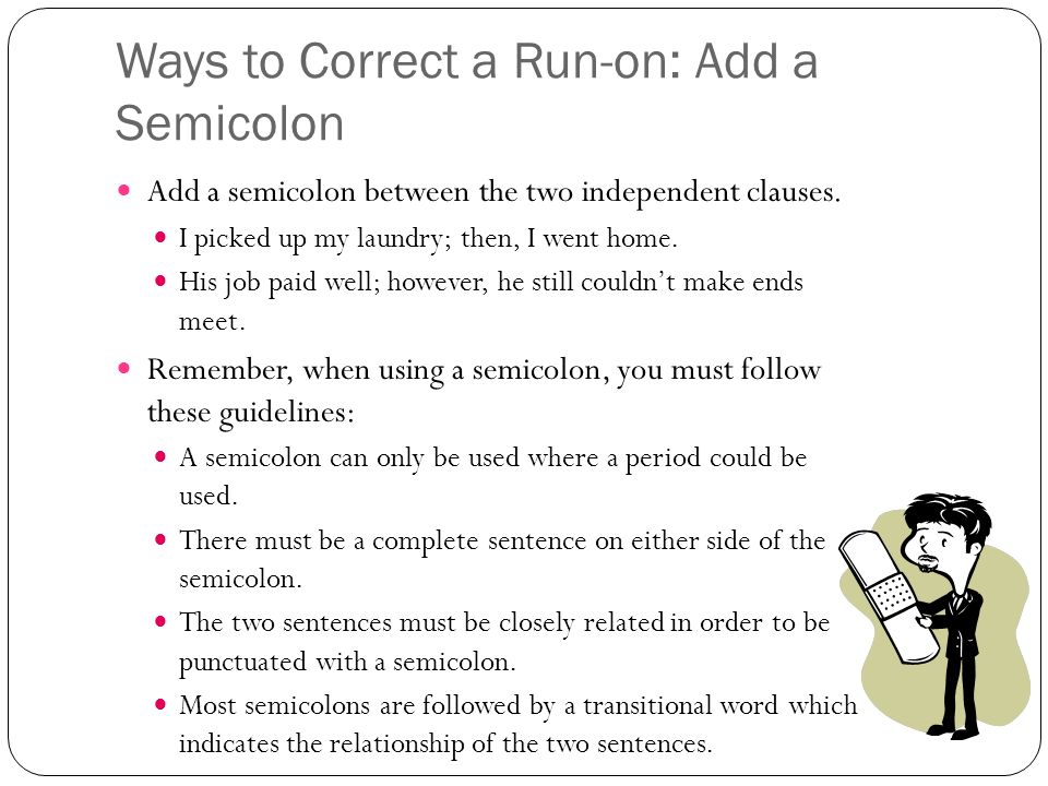 Ways to Correct a Run-on: Add a Semicolon Add a semicolon between the two independent clauses.