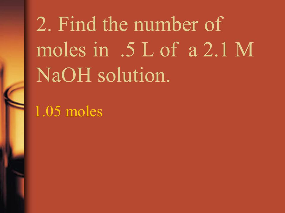 2. Find the number of moles in.5 L of a 2.1 M NaOH solution moles