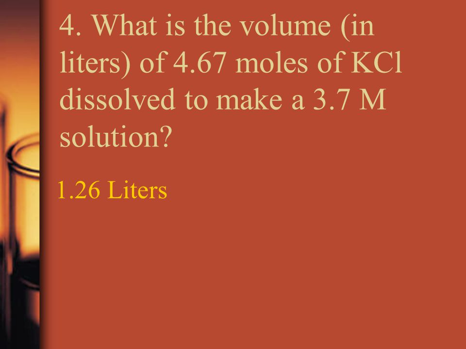4. What is the volume (in liters) of 4.67 moles of KCl dissolved to make a 3.7 M solution.