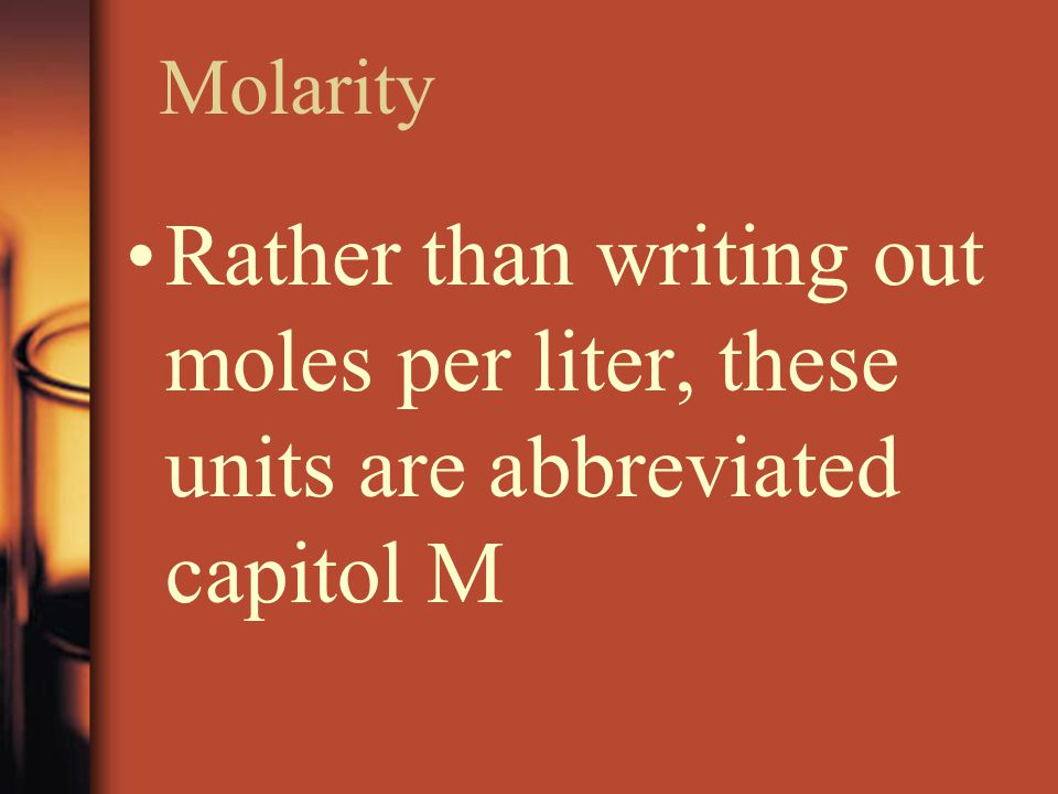 Molarity Rather than writing out moles per liter, these units are abbreviated capitol M
