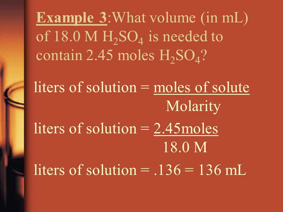 Example 3:What volume (in mL) of 18.0 M H 2 SO 4 is needed to contain 2.45 moles H 2 SO 4 .