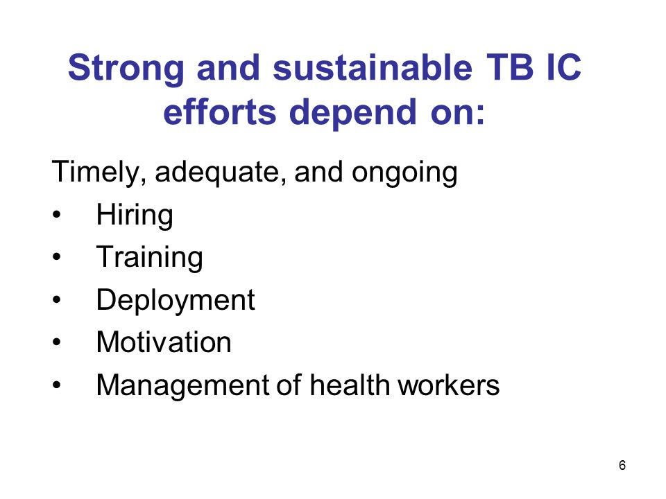Strong and sustainable TB IC efforts depend on: Timely, adequate, and ongoing Hiring Training Deployment Motivation Management of health workers 6