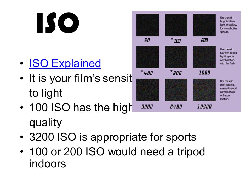 ISO ISO Explained It is your film’s sensitivity to light 100 ISO has the highest quality 3200 ISO is appropriate for sports 100 or 200 ISO would need a tripod indoors