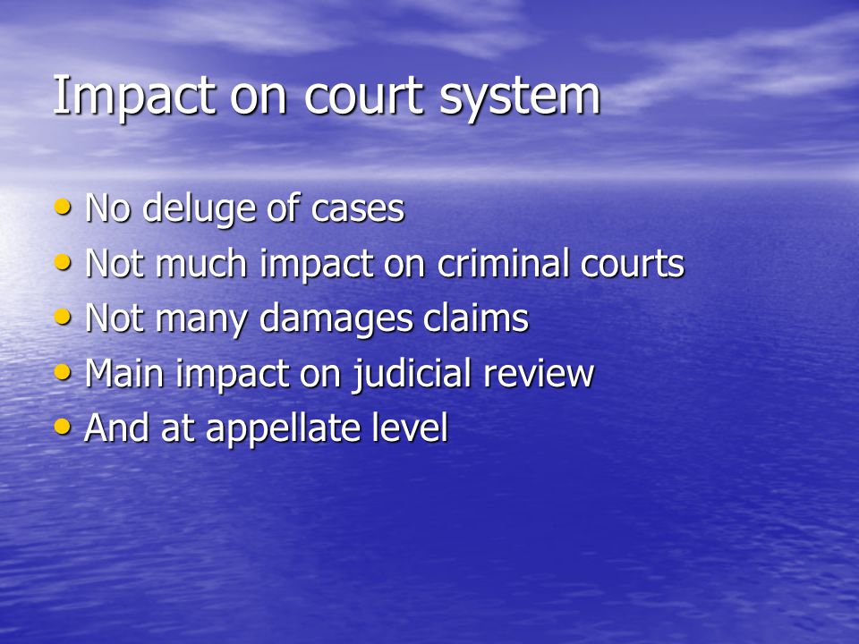 Impact on court system No deluge of cases Not much impact on criminal courts Not many damages claims Main impact on judicial review And at appellate level