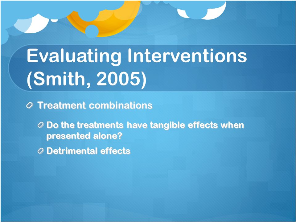 Evaluating Interventions (Smith, 2005) Treatment combinations Do the treatments have tangible effects when presented alone.