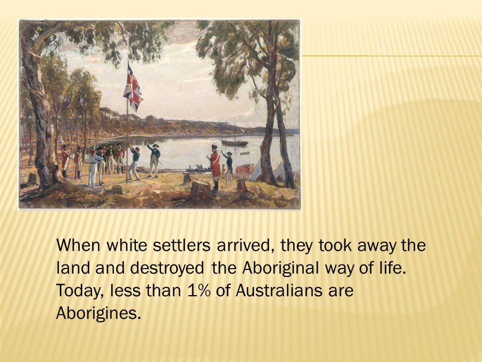 When white settlers arrived, they took away the land and destroyed the Aboriginal way of life.