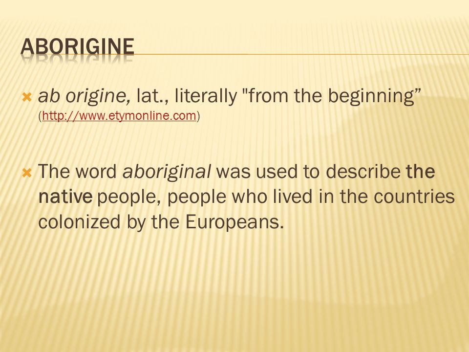  ab origine, lat., literally from the beginning (   The word aboriginal was used to describe the native people, people who lived in the countries colonized by the Europeans.