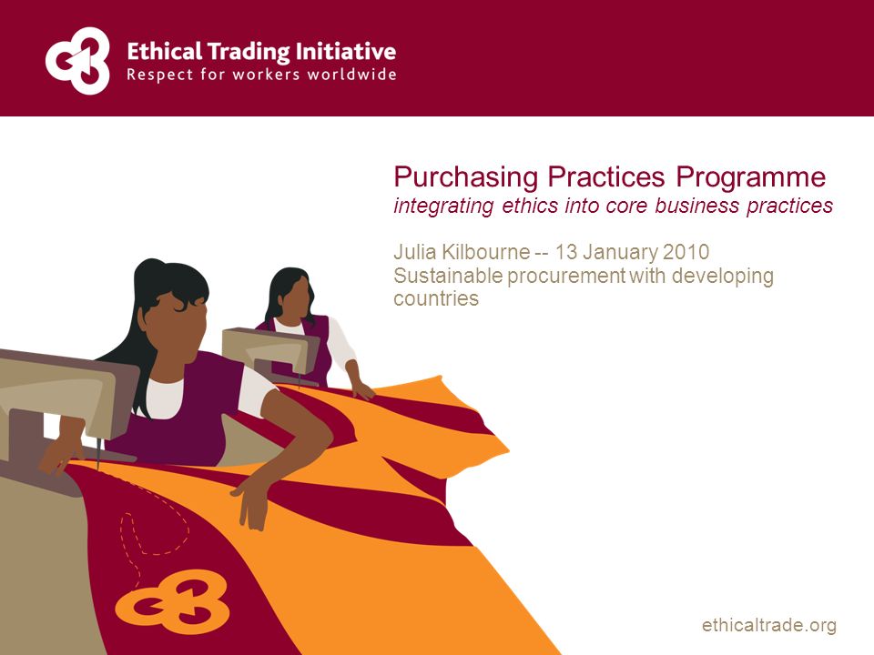 ethicaltrade.org Purchasing Practices Programme integrating ethics into core business practices Julia Kilbourne January 2010 Sustainable procurement with developing countries