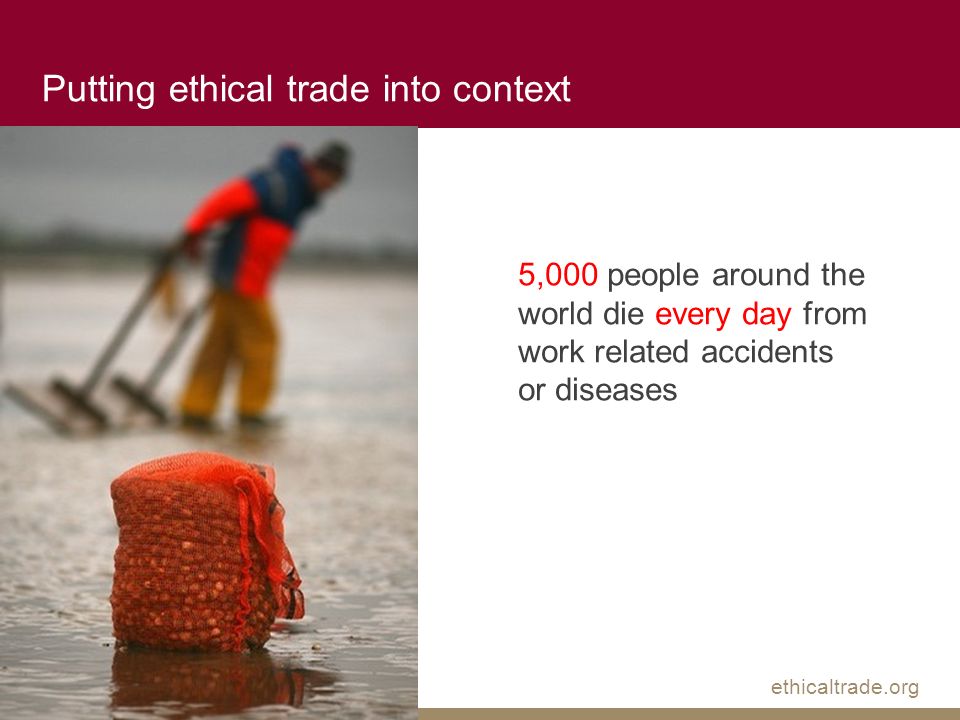 ethicaltrade.org 5,000 people around the world die every day from work related accidents or diseases Putting ethical trade into context