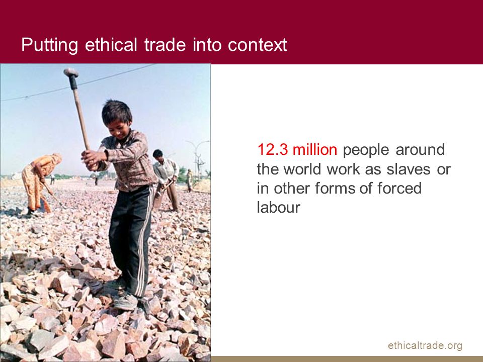 ethicaltrade.org 12.3 million people around the world work as slaves or in other forms of forced labour Putting ethical trade into context